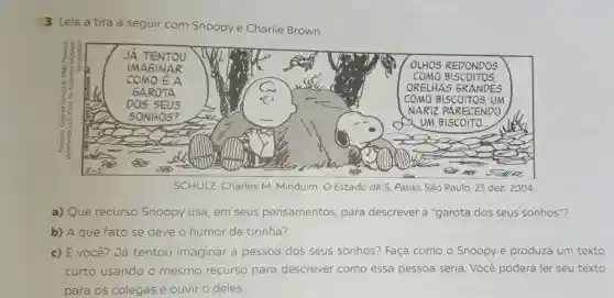 3 Leia a tira a seguir com Snoopy e Charlie Brown.
a) Que recurso Snoopy usa em seus pensamentos para descrever a "garota dos seus sonhos"?
b) A que fato se deve o humor da tirinha?
c) E você? Já tentou imaginar a pessoa dos seus sonhos?Faça como o Snoopy e produza um texto
curto usando o mesmo recurso para descrever como essa pessoa seria Você poderá ler seu texto
para os colegas e ouvir o deles.