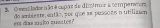 3. Oventilador nãoé capaz de diminuir a temperatura
do ambiente; então ,por que as pessoas o utilizam
em dias muito quentes?