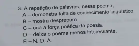 3. A repetição de palavras nesse poema,
A-demonstra falta de conhecimer to linguístico
B-mostra despreparo
C-cria a força poética da poesia.
D-deixa o poema menos interessante.
E-N.D . A.