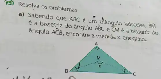 (3) Resolva os problemas.
a) Sabendo que ABC é um triângulo isósceles,
overrightarrow (BM)
acute (e)
a bissetriz do ângulo Ahat (BC) e overrightarrow (CM)
é a bissetriz do ângulo Ahat (C)B
encontre a medida x, erx graus.