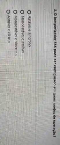 3.0 temporizador 555 pode ser configurado em quais modos de operação?
Astável e sincrono
Monoestável e astável
Monoestável e sincrono
Astável e cíclico