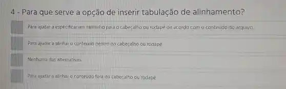 4 - Para que serve a opção de inserir tabulação de alinhamento?
Para ajudar a especificar um tamanho para o cabeçalho ou rodapé de acordo com o conteúdo do arquivo.
Para ajudara alinhar o conteúdo dentro do cabeçalho ou rodapé
Nenhuma das alternativas
Para ajudar a alinhar o conteúdo fora do cabeçalho ou rodapé