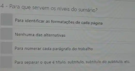 4 - Para que servem os niveis do sumário?
Para identificar as formatações de cada página
Nenhuma das alternativas
Para numerar cada parágrafo do trabalho
Para separaro que é título, subtitulo subtitulo do subtitulo , etc.