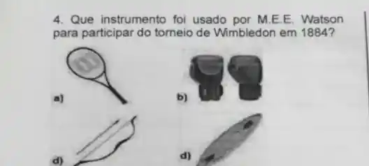 4. Que instrumento foi usado por M.E.E. Watson
para participar do torneio de Wimbledon em 1884?
a)
b)
d)
d)