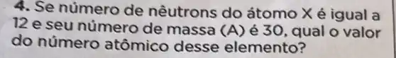 4. Se número de nêutrons do átomo X é igual a
12 e seu número de massa (A) é 30, qual 0 valor
do número atômico desse elemento?