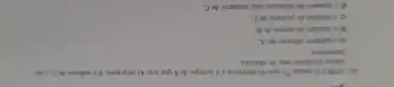43. (UFRJ) 0 atomo {}^85A tem 45 neutrons e isótopo de B que tem 42 néutrons Bé isóbaro de C. cuio
cation divalente tem 36 elétrons.
Determine:
a) o numero atómico de A:
b) o numero de massa de B,
c) onúmero de prótons de C:
d) onúmero de nêutrons dos isótonos de C.