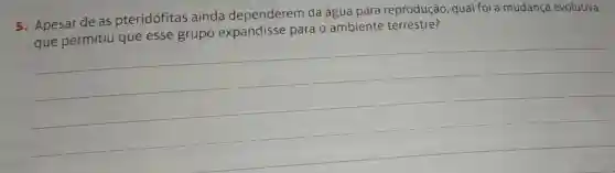 5. Apesar de as pteridófitas ainda dependerem da água para reprodução qual foi a mudança evolutiva
que permitiu que esse grupo expandisse para o ambiente terrestre?