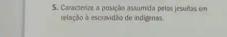 5. Caracterize a posição assumida pelos jesuitas em
relação à escravidão de indigenas.