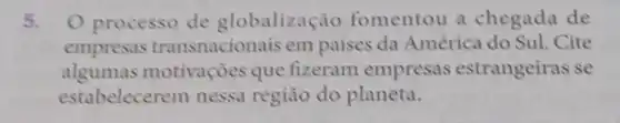 5. O processo de globalização fomentou a chegada de
empresas transnacionais em países da América do Sul. Cite
algumas motivaçoes que fizeram empresas estrangeiras se
estabelecerem nessa região do planeta.