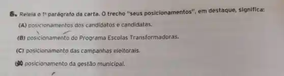 5. Releia o 1^circ  parágrafo da carta. O trecho "seus posicionamentos'", em destaque , significa:
(A) posicionamentos dos candidatos e candidatas.
(B) posicionamento do Programa Escolas Transformadoras.
(C) posicionamento das campanhas eleitorais.
(4) posicionamento da gestão municipal.