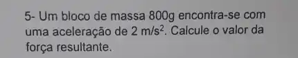 5- Um bloco de massa 800g encontra-se com
uma aceleração de 2m/s^2 Calcule o valor da
força resultante.