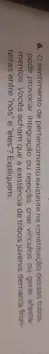 6. 0 sentimento de pertencimento existente na constituição dessas tribos
pode provocar ou rejeição , criar vinculos ou gerar afasta-
mentos . Vocês acham que a existencia de tribos juvenis demarca fron-
teiras entre "nos"e "eles"?Expliquem.