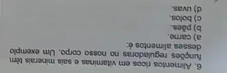 6. Alimentos ricos em vitaminas e sais minerais têm
funçōes reguladoras no nosso corpo. Um exemplo
desses alimentos ở:
a) carne.
b) plies.
c) bolos.
d) uvas.