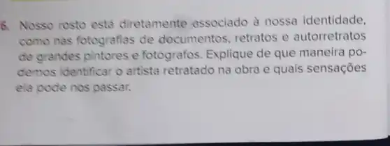 6. Nosso rosto está diretamente associado à nossa identidade,
como nas fotografias de documentos , retratos e autorretratos
de grandes pintores e fotografos Explique de que maneira po-
demos identificar o artista retratado na obra e quais sensações
ela pode nos passar.