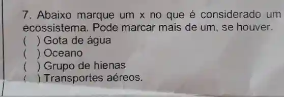 7. Abaixo marque umtimes no que é considerado um
ecossistema. Pode marcar mais de um , se houver.
() . ) Gota de água
() Oceano
() Grupo de hienas
() Transportes aéreos.