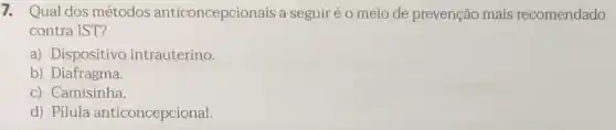 7. Qual dos métodos anticoncepcionais a seguiréo meio de prevenção mais recomendado
contra IST?
a) Dispositivo intrauterino.
b) Diafragma.
c) Camisinha.
d) Pilula anticoncepcional.