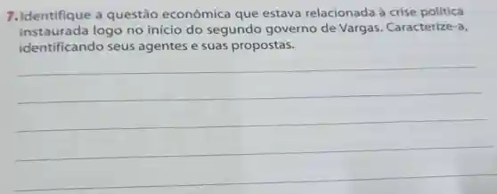 7.Identifique a questão econômica que estava relacionada à crise política
instaurada logo no início do segundo governo de Vargas . Caracterize-a,
identificando seus agentes e suas propostas.
__