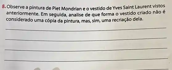 8. Observe a pintura de Piet Mondrian eo vestido de Yves Saint Laurent vistos
anteriormente. Em seguida, analise de que forma o vestido criado não é
considerado uma cópia da pintura, mas, sim uma recriação dela.
__