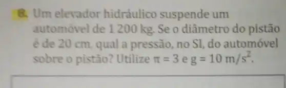 8. Um elevador hidráulico suspende um
automóvel de 1200 kg. Se o diâmetro do pistão
é de 20 cm , qual a pressão, no SI, do automóvel
sobre o pistão?Utilize pi =3eg=10m/s^2