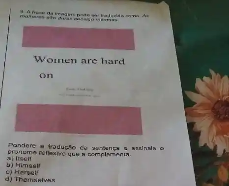 9. A frase da imagem pode ser traduaida como As
mulneres sao duras consigom
Women are hard
on
Pondore a tradução da assinale o
pronome reflexivo que a complementa.
a) Itself
b) Himself
C Herself
d) Themselves