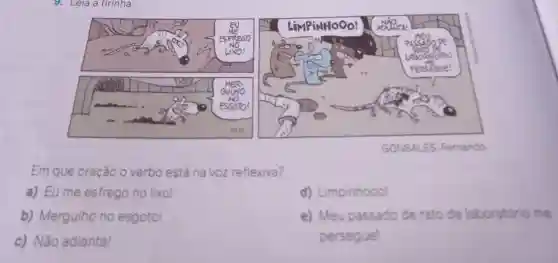 9. Leia a tirinha:
GONSALES Fernando
Em que oração O verbo está na voz reflexiva?
a) Eu me esfrego no lixo!
d)Limpinhooo!
b) Mergulho no esgoto!
c) Não adianta!
e) Meu passado de rato de laboratório me
persegue!