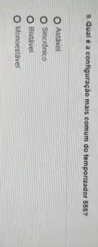 9. Qual é a configuração mais comum do temporizador 555?
Astável
Sincrônico
Bistável
Monoestável