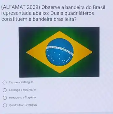 (ALFAMAT 2009) Observe a bandeira do Brasil
representada abaixo: Quais quadriláteros
constituem a bandeira brasileira?
Circulo e Retângulo
LosangoeRetacute (a)ngulo
Hexagono e Trapézio
QuadradoeRetacute (a)ngulo