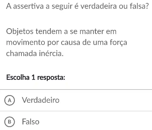 A assertiva a seguir é verdadeira ou falsa?
Objetos tendem a se manter em
movimento por causa de uma força
chamada inércia.
Escolha 1 resposta:
A Verdadeiro
B Falso