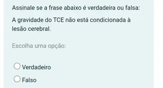 Assinale se a frase abaixo é verdadeira ou falsa:
A gravidade do TCE não está condicionada à
lesão cerebral.
Escolha uma opção:
Verdadeiro
Falso