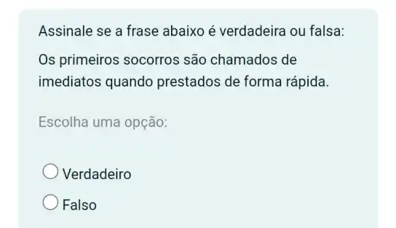 Assinale se a frase abaixo é verdadeira ou falsa:
Os primeiros socorros são chamados de
imediatos quando prestados de forma rápida.
Escolha uma opção:
Verdadeiro
Falso