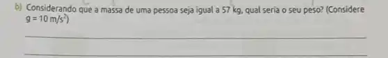 b) Considerando que a massa de uma pessoa seja igual a 57 kg, qual seria o seu peso? (Considere
g=10m/s^2)
__