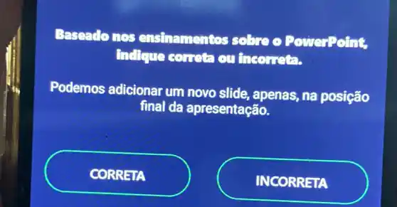 Baseado nos ensinamen tos sobre o PowerPoint
Indique correta ou incorreta. .
Podemos adicionar um novo slide, apenas, na posição
final da apresentação.
CORRETA
INCORRETA