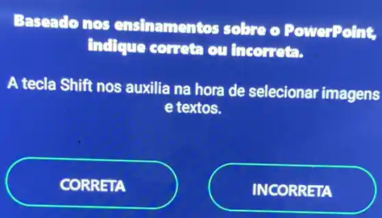 Baseado nos ensinamentos sobre o Power?cine
Incleue correta ou fincorret? .
A tecla Shift nos auxilia na hora de selecionar imagens
e textos.
CORRETA
INCORRETA