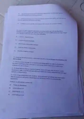 bi ) tem dificuldade em transferira tecnologia deservolvida no setor militar para a
produção industrial do setor civil da economia
c. Jainda figura entre ascinco maiores potênclas economicas do globo, em razio de
moderna agricultura destinada exportacio.
dif ) completou o processo de privatização no pas, porque suas empresas estatais
Socialistas Soviéticas (URSS)No entanto, trés paises da extinta URSS optaram por nǎo integrar
11-ACEI um bioco integrado pela Rossia e as ontigas naçoes da Uniǎo das Repúblicas
a CEL Marque a alternativa que indica essas tres nacoes.
a- ) Letônia, Lituánia e Extônia
b-
Ucrânia, Rússia e Azerbajjão
c-f
) Bielorrússia, Cazaquistio e Georgla
d.
) Armênia, Rússia e Uzbequistão
e-
) Romênia, Bulgária e Hungria
12- Analise as afirmativas sobre as caracteristicas da CEl e marque
(v) para as verdadeiras e (F)
para as falsas.
1-ACEI
é um bloco formado em consequência da desagregação da União das Repúblicas
Socialistas Sovieticas (URSS), visto que os novos palses tinham vários faços econômicose
militares uns com os outros.
II-O5 Paises Bálticos (Estônia, Letôniae Lituânia), apesar de terem sido anexados à União
Soviética em 1940, nunca fizeram parte da Comunidade dos Estados independentes (CEl) apos
obterem a independência.
III-Com a fragmentação da União Soviética vários problemas persistiram nos novos paises.
além do surgimento de outros. Os principais são os conflitos étnicos e os movimentos
separatistas.
Portanto, as afirmativas corretas são:
a- ) Todas as alternativas
b- ) Alternativas Le II
c- ) Alternativas Ie III
d-( ) Afternativas II e III