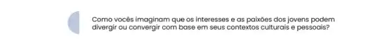 Como vocês imaginam que os interesses e as paixōes dos jovens podem
divergir ou convergir com base em seus contextos culturais e pessoais?