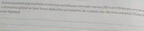 Comoépossivel que mulheres emeninas contribuam compelo menos
US 10,8
trilhoes porano para
a economia global se suas horas dedicadas ao trabalho de cuidado não são remuneradas?Elabore uma hipótese.