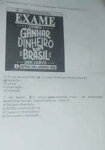 Considere a capa de
6. uso da conjunção "se'na capa da revista introduz ideia de:
a) oposição.
b) causa.
c) explicação
__ d)condição.
7. No trecho:"E3 motivos para acreditar nisso.",as conjunções
destacadas revelam respectivamente ideias de:
a) Adição e finalidade.
b) Adição e consequência.
c) Causa e consequência.
c) Conclusão e finalidade.