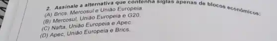 contenha siglas apenas do blocos oconômicos:
(A) Brics, Mercosule União Europeia.
(B) Mercosul, União Europeia e G20.
(C) Nafta, União Europeia e Apec.
(D) Apec, União Europeia e Brics.