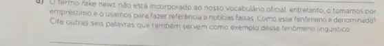 d) Otermo fake news nào está incorporado ao nosso vocabulário oficial entretanto, o tomamos por
empréstimo e o usamos para fazer referência a noticias falsas. Como esse fenómeno é denominado?
Cite outras seis palavras que também servem como exemplo desse fenomeno linguistico.