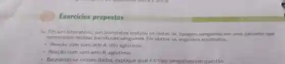 Exercicios propostos
4. Em um laboratório, um biomedico realizou os testes de em uma paciente que
necessitava realizar transfusao sanguínea. Ele obteve os seguintes resultados:
- Reação com soro anti-A: nào aglutinou.
- Reação com soro anti-B aglutinou.
Baseando-se nesses dados explique qual e otipo sanguíneo em questão.