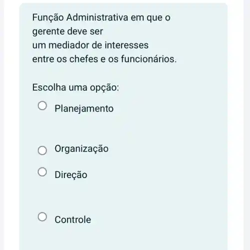 Função Administrativa em que o
gerente deve ser
um mediador de interesses
entre os chefes e os funcionários.
Escolha uma opção:
Planejamento
Organização
Direção
Controle