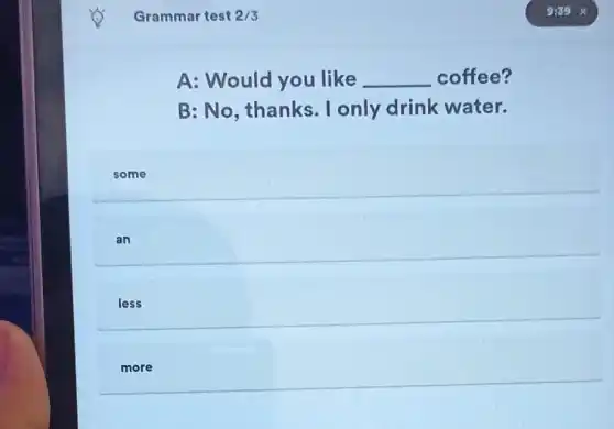 Grammar test 2/3
A: Would you like __ coffee?
B: No, thanks . I only drink water.
some
an
less
more