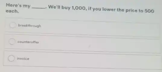 Here's my __ . We'll buy 1,000, if you lower the price to 500
each.
breakthrough
counteroffer
invoice