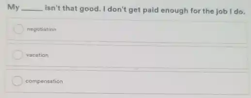 My __ isn't that good. I don't get paid enough for the job I do.
negotiation
vacation
compensation