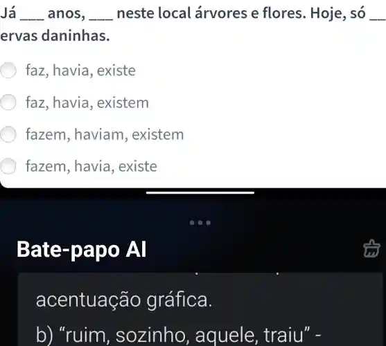 Já __ anos, __ neste local árvores e flores. Hoje , só __
ervas daninhas.
faz, havia , existe
faz, havia , existem
fazem , haviam , existem
fazem , havia, existe
Bate -pap O Al
acen tuaçã o grá fica.
b) "ruim , sozinh o, aquele,traiu" -