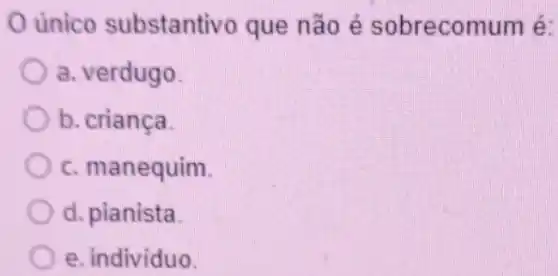 único substantivo que não é sobrecomum é:
a. verdugo
b. crianca
c. manequim.
d. pianista
e. indivíduo