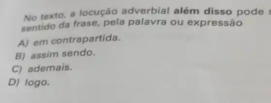 No texto,a locução adverbial além disso pode
sentido da frase, pela palavra ou expressão
A) em contrapartida.
B) assim sendo.
C) ademais.
D) logo,