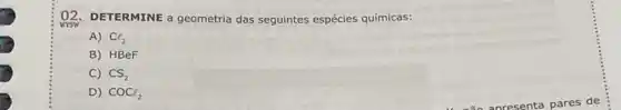 O2. DETERMINE a geometria das seguintes espécies químicas:
A) Cl_(2)
B) HBeF
C) CS_(2)
D) COCl_(2)