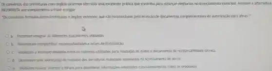 Os convenios das prefeituras com órgãos externos têm sido uma excelente prática que contribui para alcançar melhorias no licenciamento municipal.Assinale a alternativa
INCORRETA que complementa a frase a seguir.
"Os convenios firmados entre Prefeituras e órgãos externos que são responsáveis pela emissão de documentos complementares de autorização para obras."
a Permitem integrar as diferentes plataformas utilizadas
Ob Possibilitam compartilhar responsabilidades e acōes de fiscalização.
c Viabilizam a interoperabilidade entre os sistemas utilizados para validação de dados e documentos de responsabilidade técnica.
d Ocasionam uma sobrecarga de trabatho dos servidores municipais envolvidos no licenciamento de obras.
Oe Envolvem realizar eventos e foruns para disseminar informações relevantes e esclarecimentos sobre os processos.