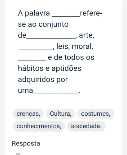 A palavra __ refere-
se ao conjunto
de __ , arte.
__ , leis, moral,
__ e de todos os
hábitos e aptidões
adquiridos por
uma
__
crenças,
Resposta